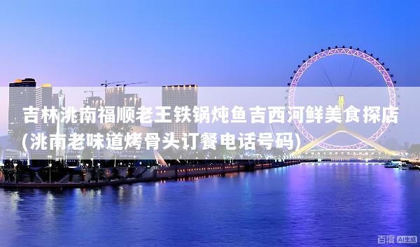 吉林洮南福顺老王铁锅炖鱼吉西河鲜美食探店(洮南老味道烤骨头订餐电话号码)