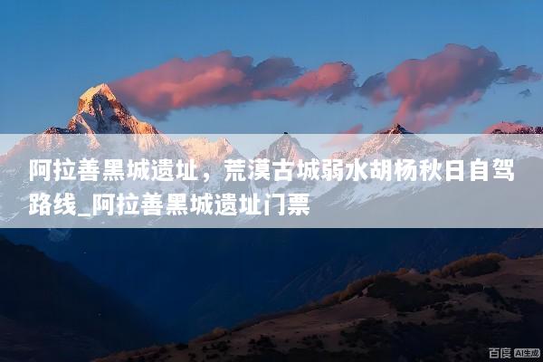 阿拉善黑城遗址，荒漠古城弱水胡杨秋日自驾路线_阿拉善黑城遗址门票