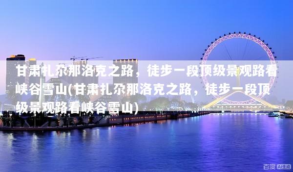 甘肃扎尕那洛克之路，徒步一段顶级景观路看峡谷雪山(甘肃扎尕那洛克之路，徒步一段顶级景观路看峡谷雪山)