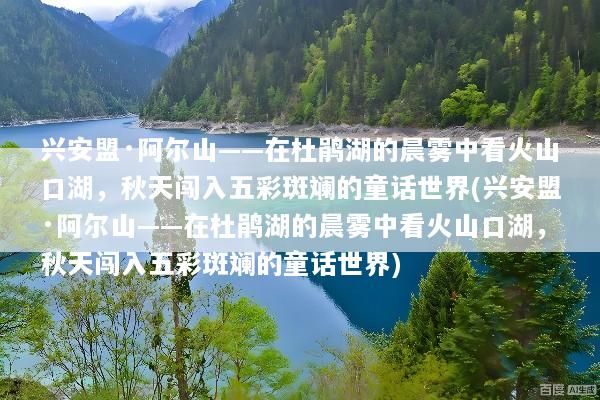 兴安盟·阿尔山——在杜鹃湖的晨雾中看火山口湖，秋天闯入五彩斑斓的童话世界(兴安盟·阿尔山——在杜鹃湖的晨雾中看火山口湖，秋天闯入五彩斑斓的童话世界)