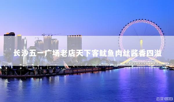 长沙五一广场老店天下客鱿鱼肉丝酱香四溢