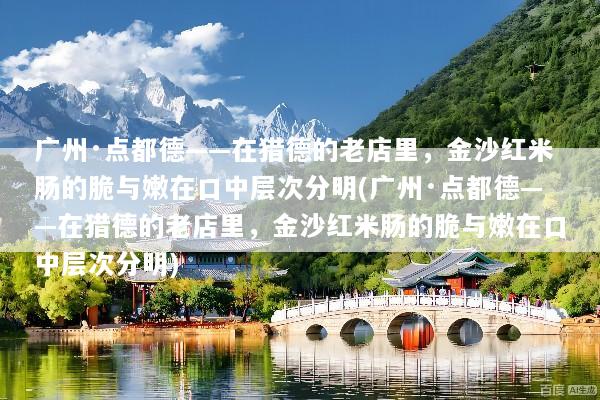 广州·点都德——在猎德的老店里，金沙红米肠的脆与嫩在口中层次分明(广州·点都德——在猎德的老店里，金沙红米肠的脆与嫩在口中层次分明)