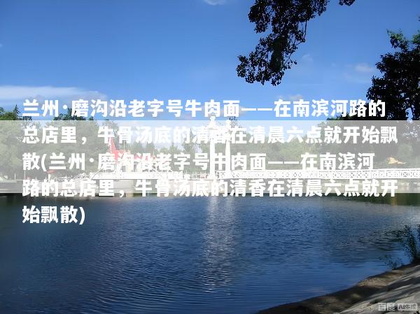 兰州·磨沟沿老字号牛肉面——在南滨河路的总店里，牛骨汤底的清香在清晨六点就开始飘散(兰州·磨沟沿老字号牛肉面——在南滨河路的总店里，牛骨汤底的清香在清晨六点就开始飘散)