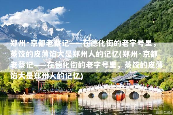 郑州·京都老蔡记——在德化街的老字号里，蒸饺的皮薄馅大是郑州人的记忆(郑州·京都老蔡记——在德化街的老字号里，蒸饺的皮薄馅大是郑州人的记忆)