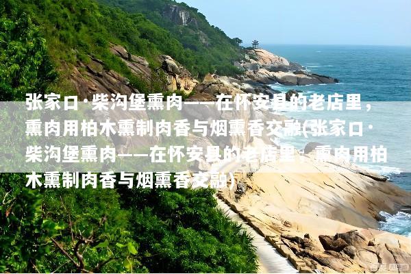张家口·柴沟堡熏肉——在怀安县的老店里，熏肉用柏木熏制肉香与烟熏香交融(张家口·柴沟堡熏肉——在怀安县的老店里，熏肉用柏木熏制肉香与烟熏香交融)