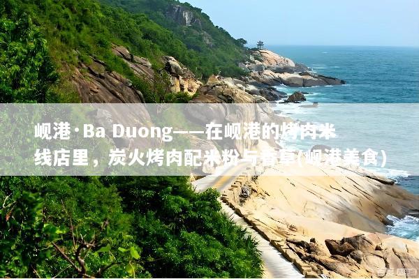 岘港·Ba Duong——在岘港的烤肉米线店里，炭火烤肉配米粉与香草(岘港美食)