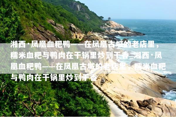 湘西·凤凰血粑鸭——在凤凰古城的老店里，糯米血粑与鸭肉在干锅里炒到干香_湘西·凤凰血粑鸭——在凤凰古城的老店里，糯米血粑与鸭肉在干锅里炒到干香
