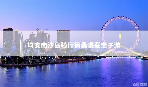 均安南沙岛骑行摘桑喂蚕亲子游