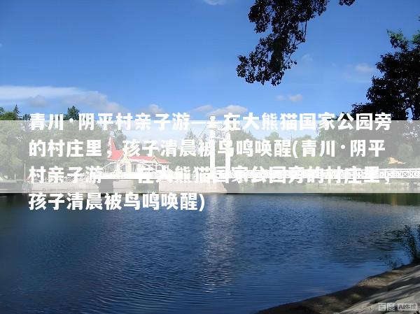 青川·阴平村亲子游——在大熊猫国家公园旁的村庄里，孩子清晨被鸟鸣唤醒(青川·阴平村亲子游——在大熊猫国家公园旁的村庄里，孩子清晨被鸟鸣唤醒)