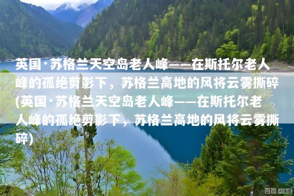 英国·苏格兰天空岛老人峰——在斯托尔老人峰的孤绝剪影下，苏格兰高地的风将云雾撕碎(英国·苏格兰天空岛老人峰——在斯托尔老人峰的孤绝剪影下，苏格兰高地的风将云雾撕碎)