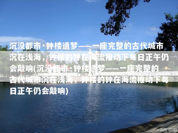 沉没都市·钟楼遗梦——一座完整的古代城市沉在浅海，钟楼的钟在海流推动下每日正午仍会敲响(沉没都市·钟楼遗梦——一座完整的古代城市沉在浅海，钟楼的钟在海流推动下每日正午仍会敲响)