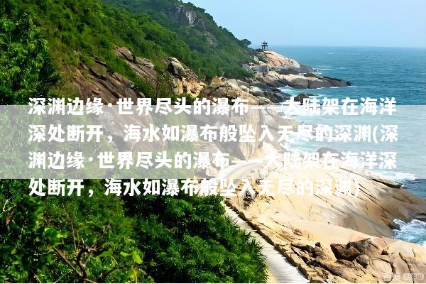 深渊边缘·世界尽头的瀑布——大陆架在海洋深处断开，海水如瀑布般坠入无尽的深渊(深渊边缘·世界尽头的瀑布——大陆架在海洋深处断开，海水如瀑布般坠入无尽的深渊)