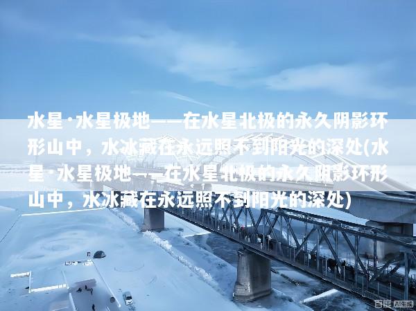 水星·水星极地——在水星北极的永久阴影环形山中，水冰藏在永远照不到阳光的深处(水星·水星极地——在水星北极的永久阴影环形山中，水冰藏在永远照不到阳光的深处)