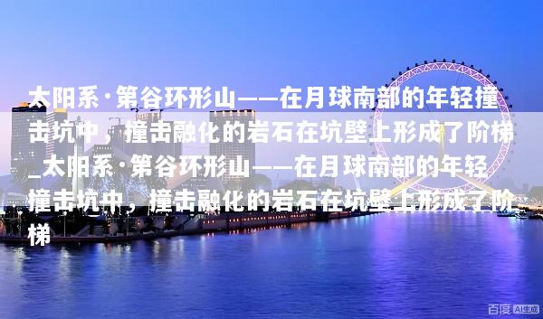 太阳系·第谷环形山——在月球南部的年轻撞击坑中，撞击融化的岩石在坑壁上形成了阶梯_太阳系·第谷环形山——在月球南部的年轻撞击坑中，撞击融化的岩石在坑壁上形成了阶梯