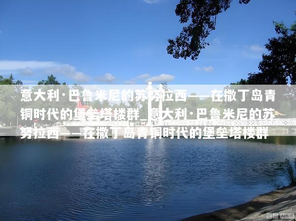 意大利·巴鲁米尼的苏努拉西——在撒丁岛青铜时代的堡垒塔楼群_意大利·巴鲁米尼的苏努拉西——在撒丁岛青铜时代的堡垒塔楼群