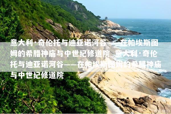 意大利·奇伦托与迪亚诺河谷——在帕埃斯图姆的希腊神庙与中世纪修道院_意大利·奇伦托与迪亚诺河谷——在帕埃斯图姆的希腊神庙与中世纪修道院