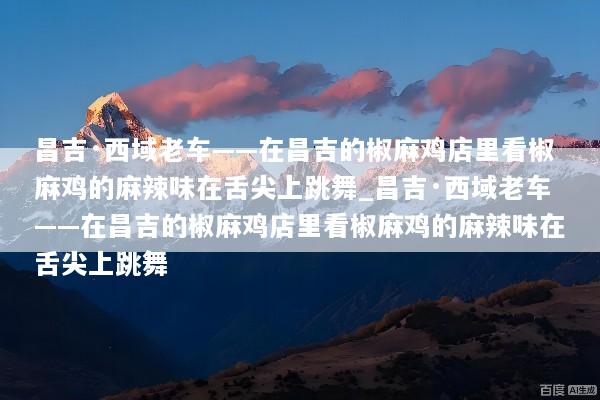 昌吉·西域老车——在昌吉的椒麻鸡店里看椒麻鸡的麻辣味在舌尖上跳舞_昌吉·西域老车——在昌吉的椒麻鸡店里看椒麻鸡的麻辣味在舌尖上跳舞
