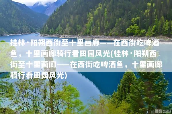 桂林·阳朔西街至十里画廊——在西街吃啤酒鱼，十里画廊骑行看田园风光(桂林·阳朔西街至十里画廊——在西街吃啤酒鱼，十里画廊骑行看田园风光)