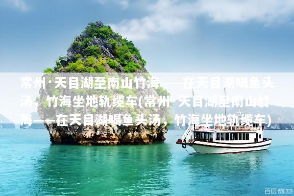 常州·天目湖至南山竹海——在天目湖喝鱼头汤，竹海坐地轨缆车(常州·天目湖至南山竹海——在天目湖喝鱼头汤，竹海坐地轨缆车)