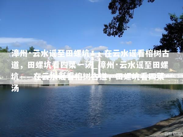 漳州·云水谣至田螺坑——在云水谣看榕树古道，田螺坑看四菜一汤_漳州·云水谣至田螺坑——在云水谣看榕树古道，田螺坑看四菜一汤