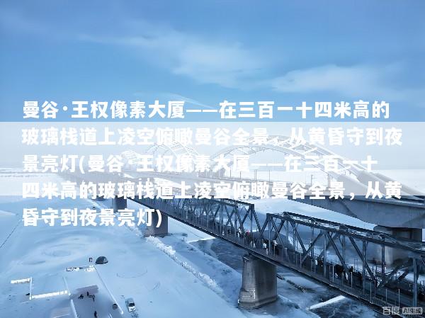 曼谷·王权像素大厦——在三百一十四米高的玻璃栈道上凌空俯瞰曼谷全景，从黄昏守到夜景亮灯(曼谷·王权像素大厦——在三百一十四米高的玻璃栈道上凌空俯瞰曼谷全景，从黄昏守到夜景亮灯)
