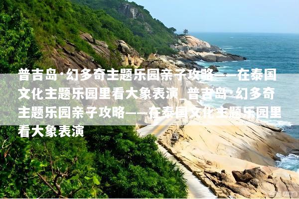 普吉岛·幻多奇主题乐园亲子攻略——在泰国文化主题乐园里看大象表演_普吉岛·幻多奇主题乐园亲子攻略——在泰国文化主题乐园里看大象表演