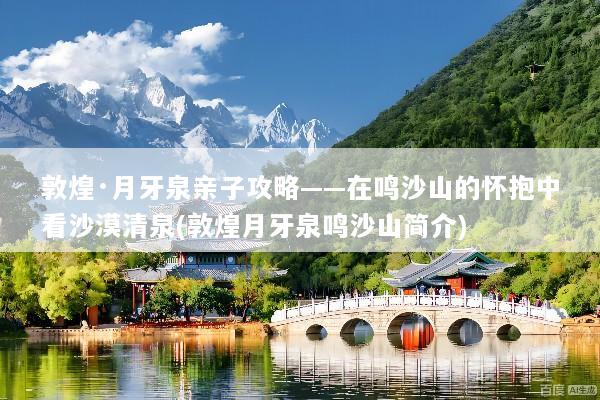 敦煌·月牙泉亲子攻略——在鸣沙山的怀抱中看沙漠清泉(敦煌月牙泉鸣沙山简介)