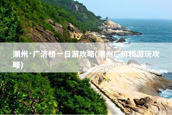 潮州·广济桥一日游攻略(潮州广济桥游玩攻略)