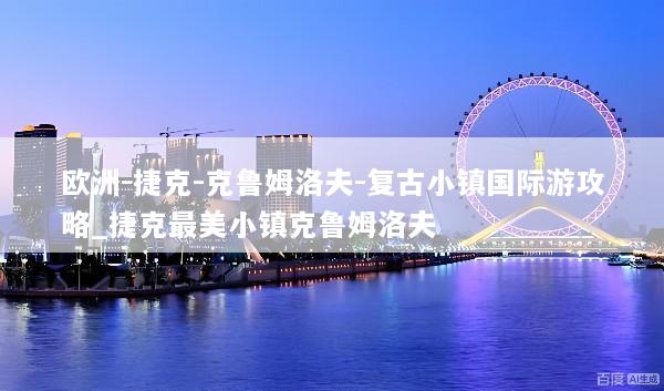 欧洲-捷克-克鲁姆洛夫-复古小镇国际游攻略_捷克最美小镇克鲁姆洛夫