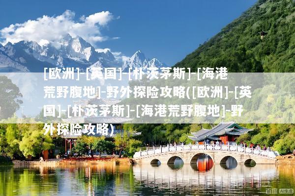 [欧洲]-[英国]-[朴茨茅斯]-[海港荒野腹地]-野外探险攻略([欧洲]-[英国]-[朴茨茅斯]-[海港荒野腹地]-野外探险攻略)