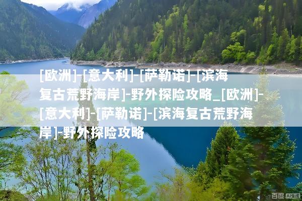 [欧洲]-[意大利]-[萨勒诺]-[滨海复古荒野海岸]-野外探险攻略_[欧洲]-[意大利]-[萨勒诺]-[滨海复古荒野海岸]-野外探险攻略