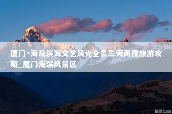 厦门·海岛滨海文艺风光全景三天两夜旅游攻略_厦门海滨风景区