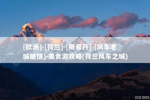[欧洲]-[荷兰]-[斯希丹]-[风车老城糖饼]-美食游攻略(荷兰风车之城)