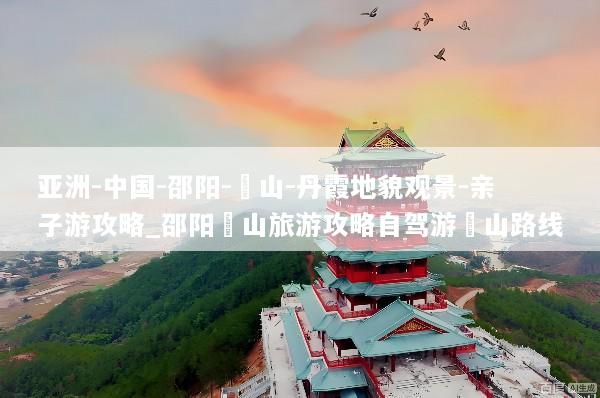 亚洲-中国-邵阳-崀山-丹霞地貌观景-亲子游攻略_邵阳崀山旅游攻略自驾游崀山路线