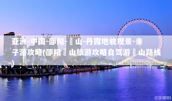亚洲-中国-邵阳-崀山-丹霞地貌观景-亲子游攻略(邵阳崀山旅游攻略自驾游崀山路线)