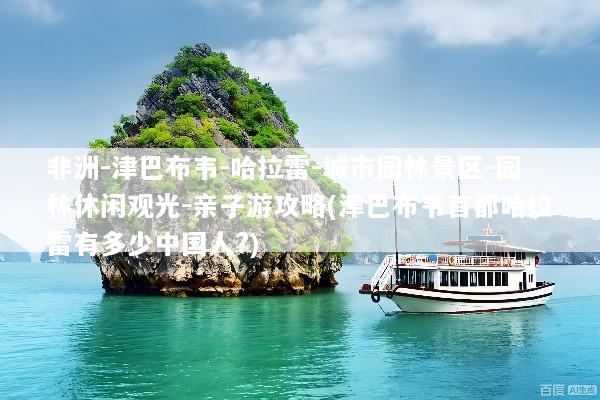 非洲-津巴布韦-哈拉雷-城市园林景区-园林休闲观光-亲子游攻略(津巴布韦首都哈拉雷有多少中国人?)