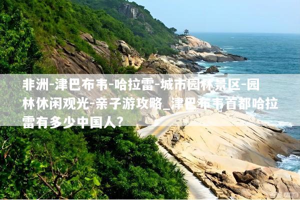 非洲-津巴布韦-哈拉雷-城市园林景区-园林休闲观光-亲子游攻略_津巴布韦首都哈拉雷有多少中国人?