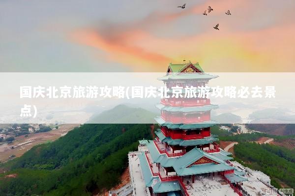 国庆北京旅游攻略(国庆北京旅游攻略必去景点)
