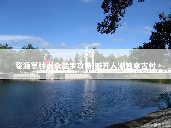 婺源篁村小众徒步攻略 避开人潮独享古村
